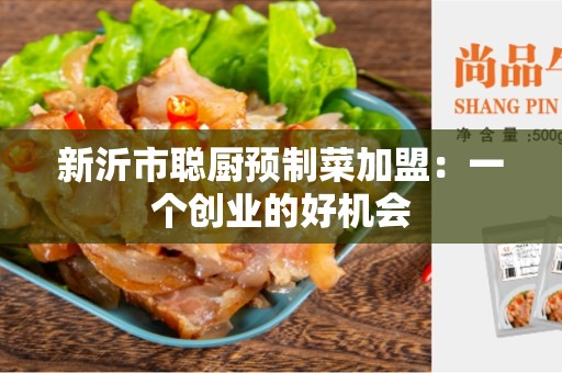 新沂市聪厨预制菜加盟：一个创业的好机会