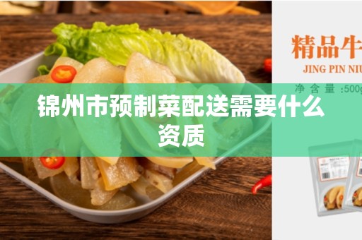 锦州市预制菜配送需要什么资质