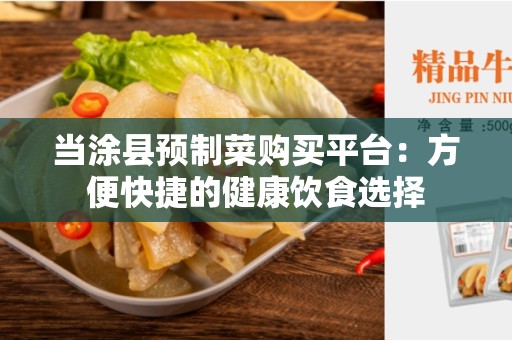 当涂县预制菜购买平台：方便快捷的健康饮食选择