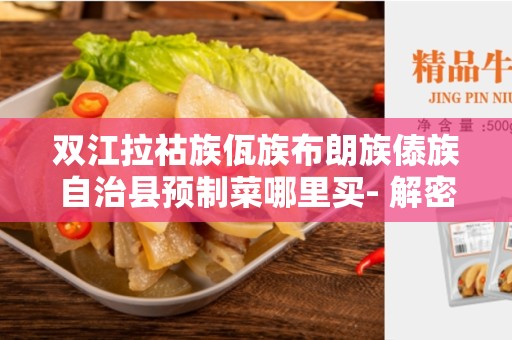 双江拉祜族佤族布朗族傣族自治县预制菜哪里买- 解密云南最佳购买地点