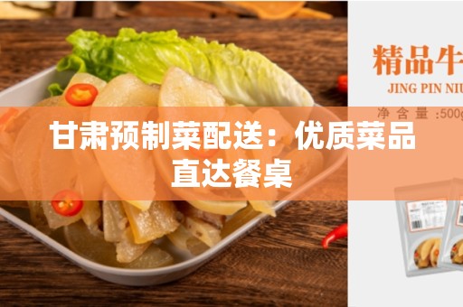甘肃预制菜配送：优质菜品直达餐桌