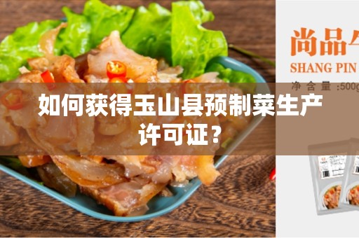 如何获得玉山县预制菜生产许可证？