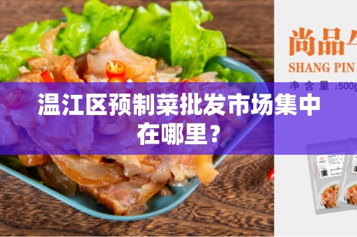 温江区预制菜批发市场集中在哪里？