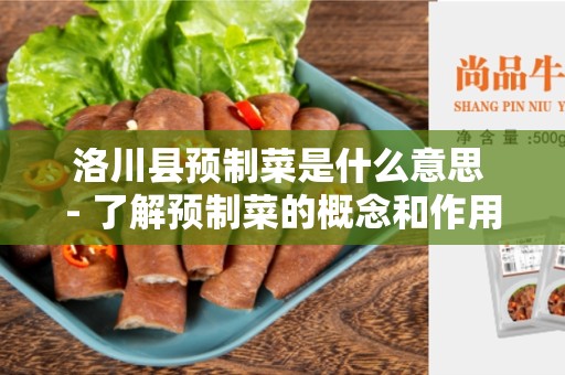 洛川县预制菜是什么意思 - 了解预制菜的概念和作用
