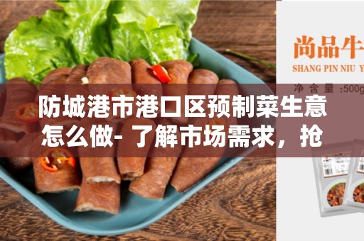 防城港市港口区预制菜生意怎么做- 了解市场需求，抢占先机