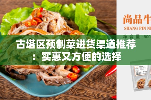 古塔区预制菜进货渠道推荐：实惠又方便的选择