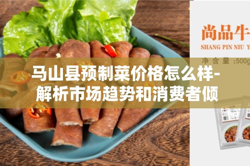 马山县预制菜价格怎么样- 解析市场趋势和消费者倾向