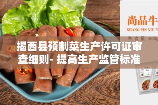 揭西县预制菜生产许可证审查细则- 提高生产监管标准的重要文件