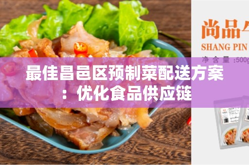 最佳昌邑区预制菜配送方案：优化食品供应链