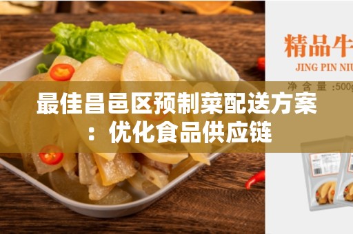 最佳昌邑区预制菜配送方案：优化食品供应链