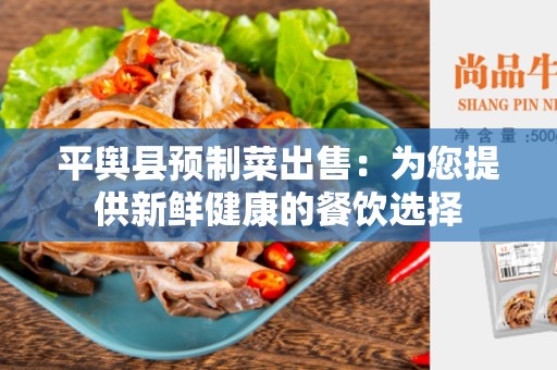 平舆县预制菜出售：为您提供新鲜健康的餐饮选择