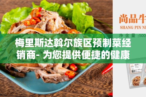 梅里斯达斡尔族区预制菜经销商- 为您提供便捷的健康饮食选择