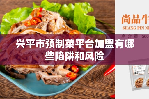 兴平市预制菜平台加盟有哪些陷阱和风险