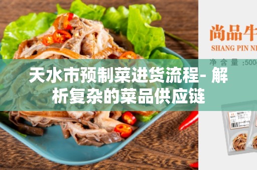 天水市预制菜进货流程- 解析复杂的菜品供应链
