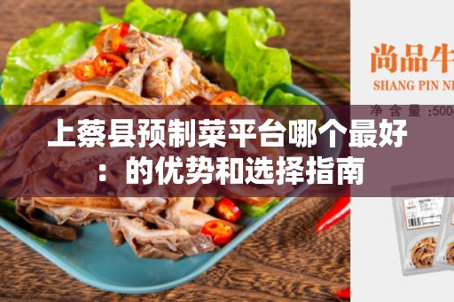 上蔡县预制菜平台哪个最好：的优势和选择指南