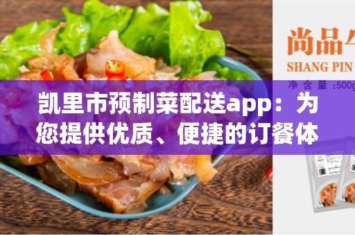 凯里市预制菜配送app：为您提供优质、便捷的订餐体验