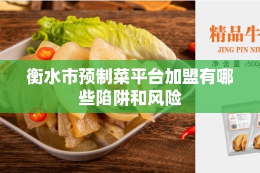 衡水市预制菜平台加盟有哪些陷阱和风险