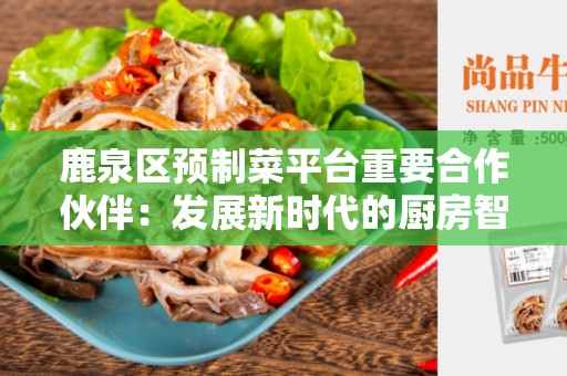 鹿泉区预制菜平台重要合作伙伴：发展新时代的厨房智能化