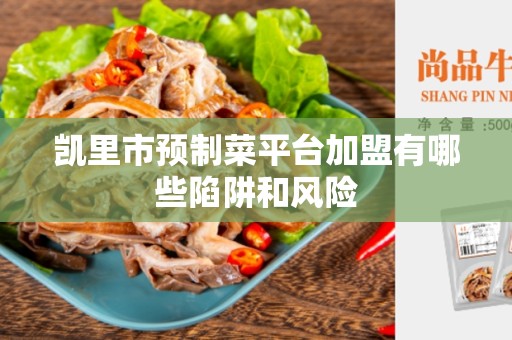 凯里市预制菜平台加盟有哪些陷阱和风险