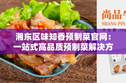 湘东区味知香预制菜官网：一站式高品质预制菜解决方案