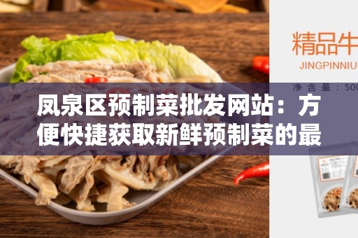 凤泉区预制菜批发网站：方便快捷获取新鲜预制菜的最佳选择