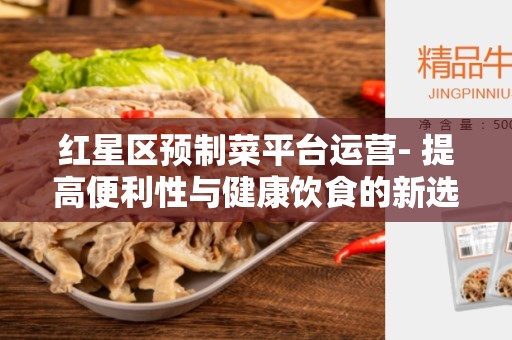 红星区预制菜平台运营- 提高便利性与健康饮食的新选择