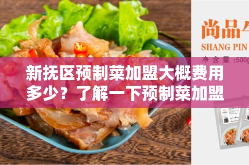 新抚区预制菜加盟大概费用多少？了解一下预制菜加盟的投资成本