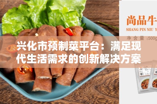 兴化市预制菜平台：满足现代生活需求的创新解决方案