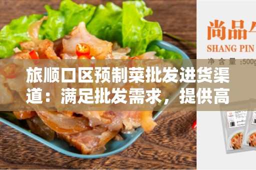 旅顺口区预制菜批发进货渠道：满足批发需求，提供高质量预制菜！