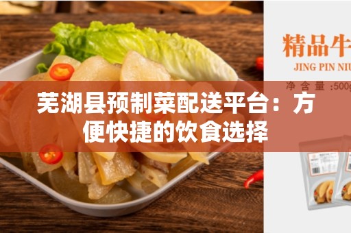 芜湖县预制菜配送平台：方便快捷的饮食选择