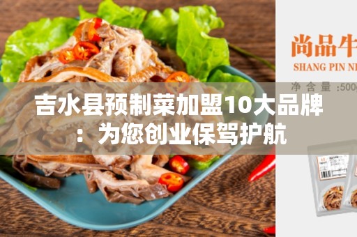 吉水县预制菜加盟10大品牌：为您创业保驾护航
