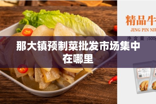 那大镇预制菜批发市场集中在哪里