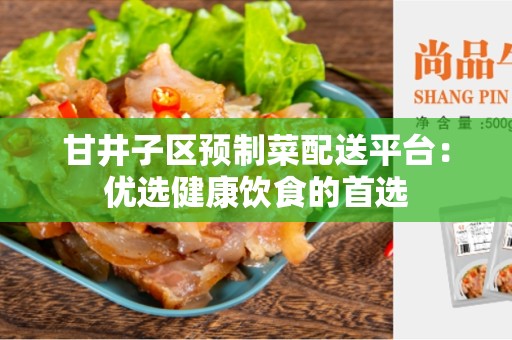 甘井子区预制菜配送平台：优选健康饮食的首选
