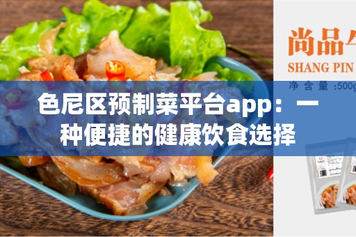 色尼区预制菜平台app：一种便捷的健康饮食选择