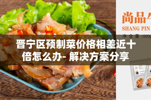晋宁区预制菜价格相差近十倍怎么办- 解决方案分享