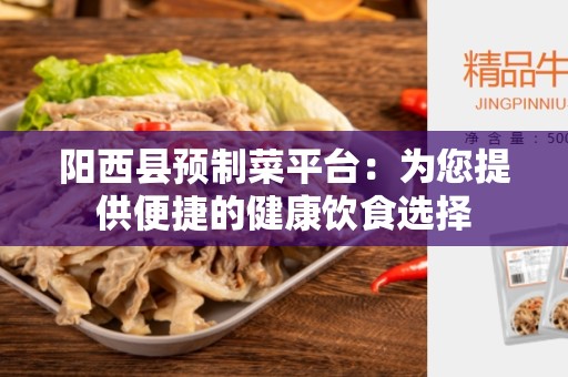 阳西县预制菜平台：为您提供便捷的健康饮食选择