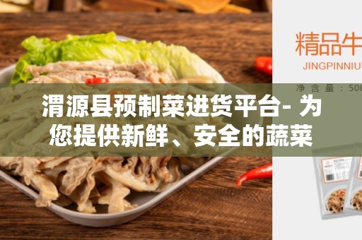 渭源县预制菜进货平台- 为您提供新鲜、安全的蔬菜
