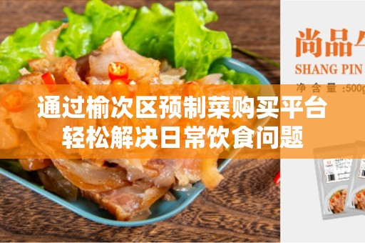 通过榆次区预制菜购买平台轻松解决日常饮食问题