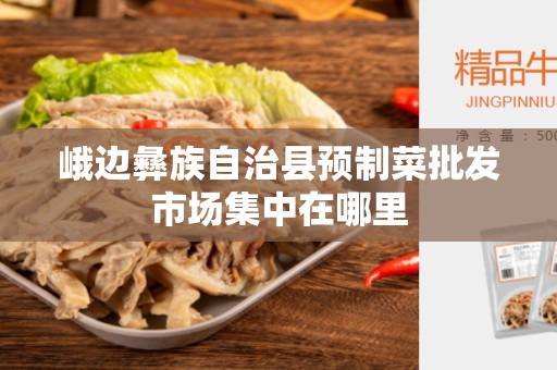 峨边彝族自治县预制菜批发市场集中在哪里