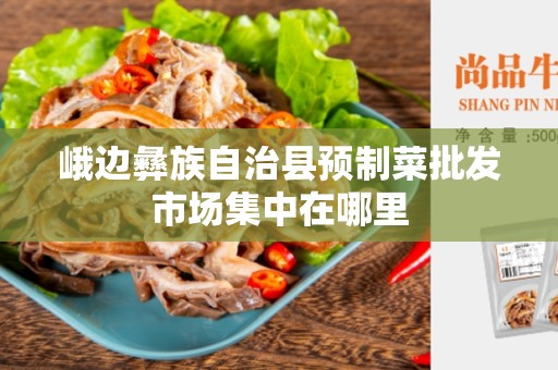 峨边彝族自治县预制菜批发市场集中在哪里