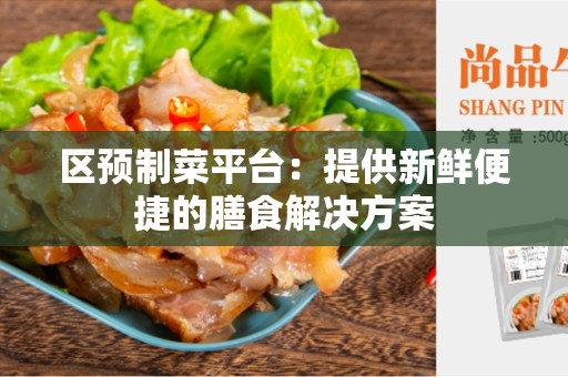 区预制菜平台：提供新鲜便捷的膳食解决方案