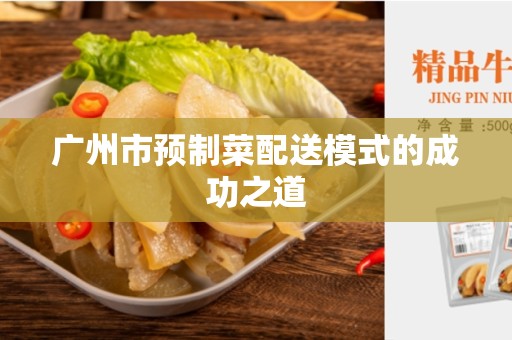 广州市预制菜配送模式的成功之道