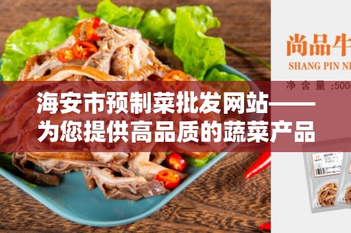 海安市预制菜批发网站——为您提供高品质的蔬菜产品