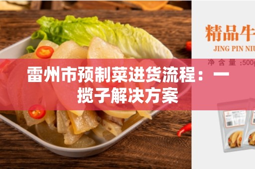 雷州市预制菜进货流程：一揽子解决方案