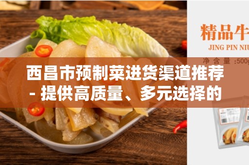 西昌市预制菜进货渠道推荐- 提供高质量、多元选择的菜品