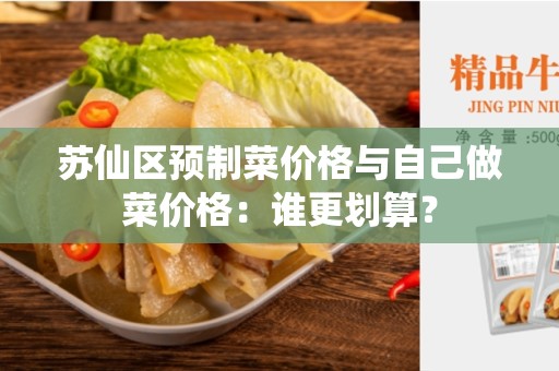 苏仙区预制菜价格与自己做菜价格：谁更划算？