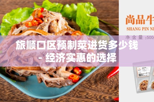 旅顺口区预制菜进货多少钱- 经济实惠的选择