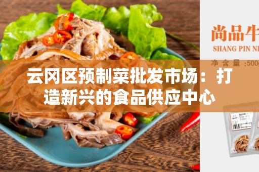 云冈区预制菜批发市场：打造新兴的食品供应中心