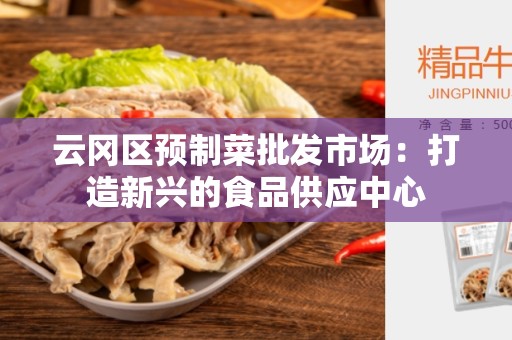 云冈区预制菜批发市场：打造新兴的食品供应中心