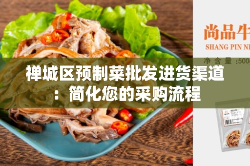 禅城区预制菜批发进货渠道：简化您的采购流程